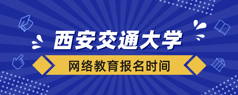 西安交大網(wǎng)絡(luò)教育什么時候報名