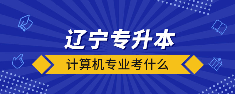 遼寧統(tǒng)招專升本計算機專業(yè)考什么