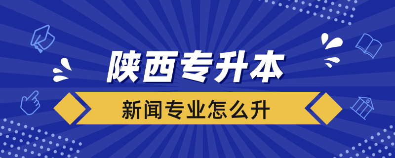 陜西新聞專(zhuān)業(yè)專(zhuān)升本怎么升