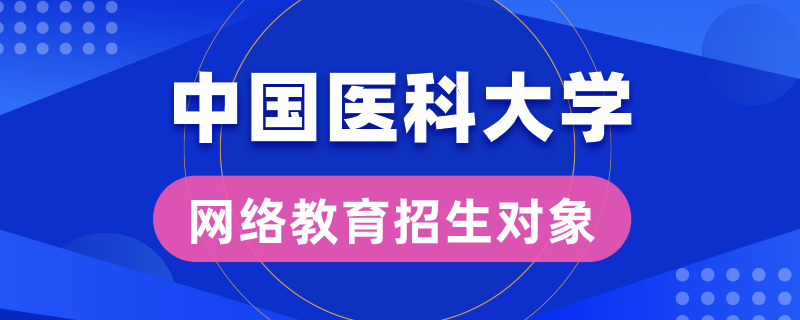 中國醫(yī)科大學網(wǎng)絡教育招生對象是哪些