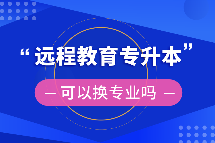 遠程教育專升本可以換專業(yè)嗎