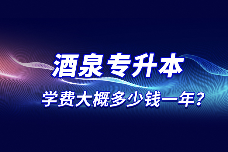 酒泉專升本學(xué)費大概多少錢一年？