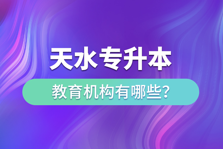 天水專升本教育機(jī)構(gòu)有哪些？