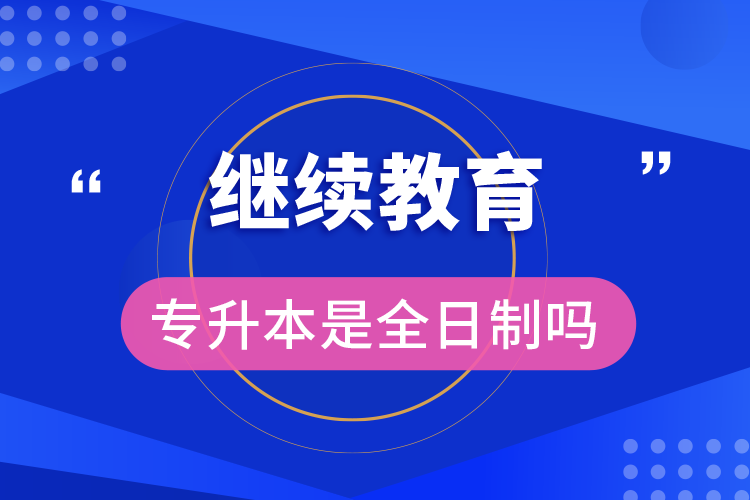 繼續(xù)教育專升本是全日制嗎