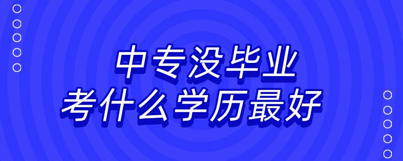 中專沒(méi)畢業(yè)考什么學(xué)歷最好