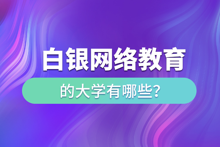 白銀網(wǎng)絡(luò)教育的大學(xué)有哪些？