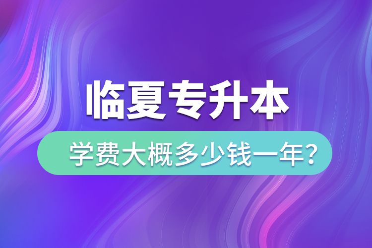 臨夏專升本學(xué)費大概多少錢一年？