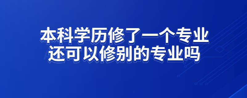 本科學(xué)歷修了一個(gè)專業(yè)還可以修別的專業(yè)嗎