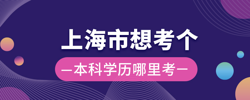 上海市想考個(gè)本科學(xué)歷哪里考