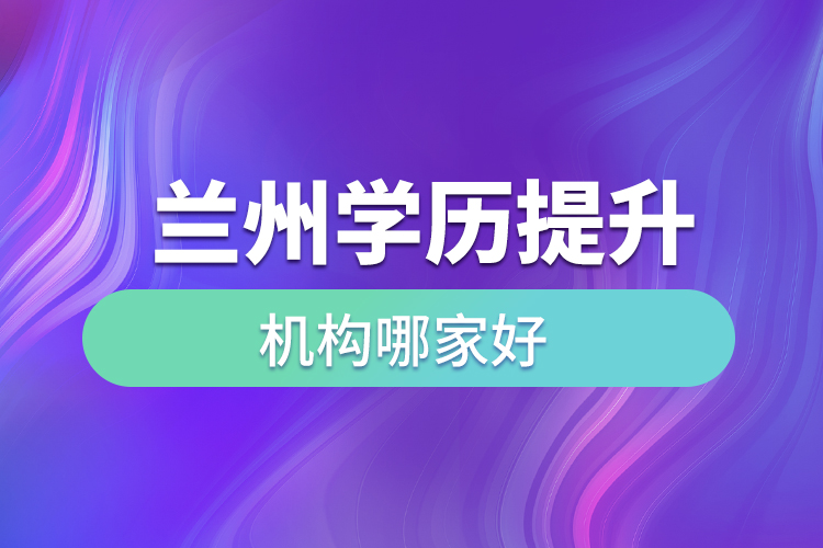 蘭州學歷提升機構哪家好？