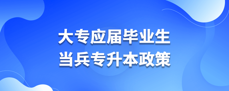 大專應(yīng)屆畢業(yè)生當兵專升本政策