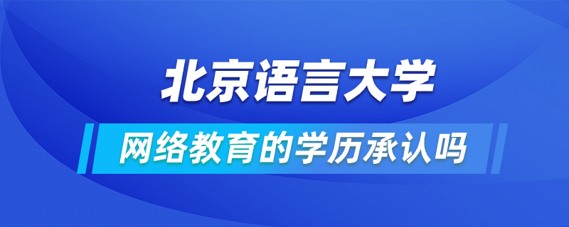 北京語言大學(xué)網(wǎng)絡(luò)教育的學(xué)歷承認(rèn)嗎