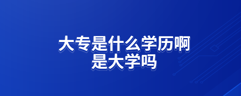 大專是什么學(xué)歷啊是大學(xué)嗎