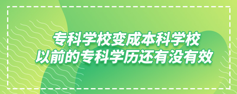 ?？茖W(xué)校變成本科學(xué)校,以前的專科學(xué)歷還有沒有效