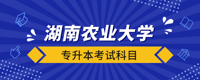 湖南農業(yè)大學專升本考試科目