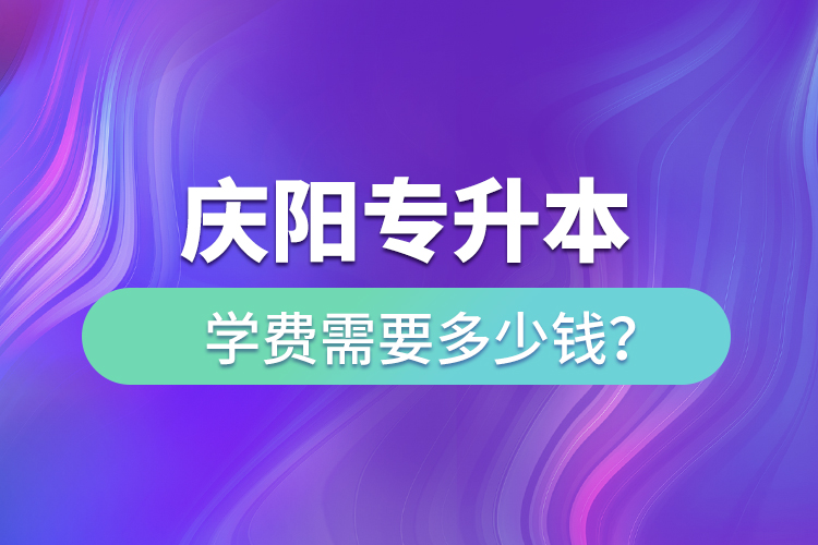 慶陽專升本學(xué)費(fèi)需要多少錢？