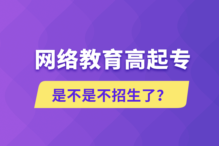 網(wǎng)絡(luò)教育高起專是不是不招生了？