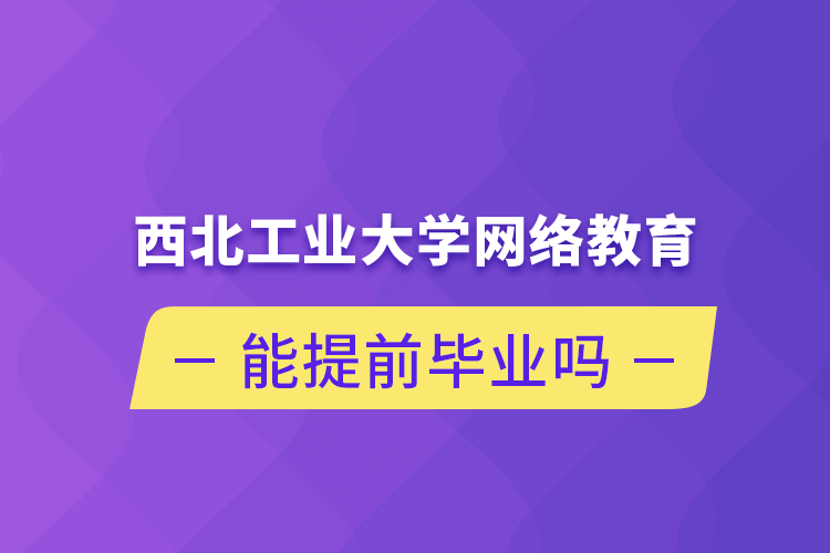 西北工業(yè)大學(xué)網(wǎng)絡(luò)教育能提前畢業(yè)嗎