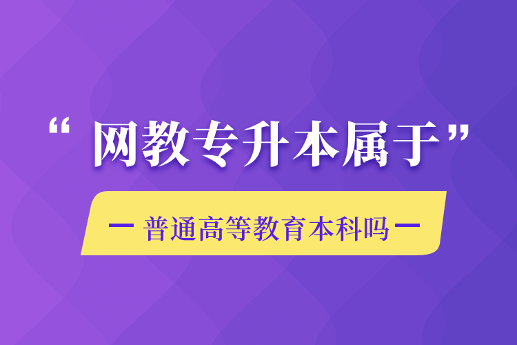 網(wǎng)教專(zhuān)升本屬于普通高等教育本科嗎