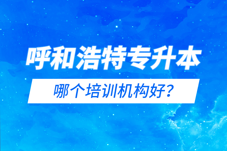 呼和浩特專升本哪個培訓(xùn)機構(gòu)好？