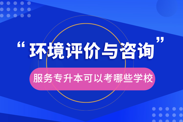 環(huán)境評(píng)價(jià)與咨詢服務(wù)專升本可以考哪些學(xué)校