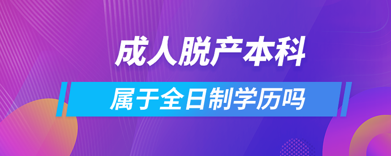 成人脫產(chǎn)本科屬于全日制學歷嗎