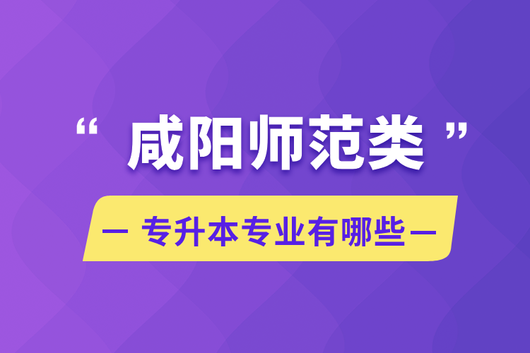 咸陽師范類專升本專業(yè)有哪些