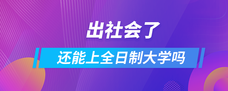 出社會(huì)了還能上全日制大學(xué)嗎