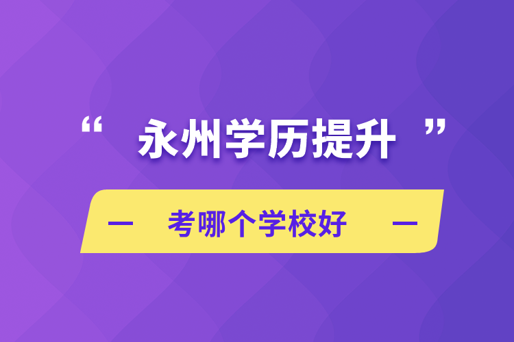 永州學(xué)歷提升考哪個(gè)學(xué)校好