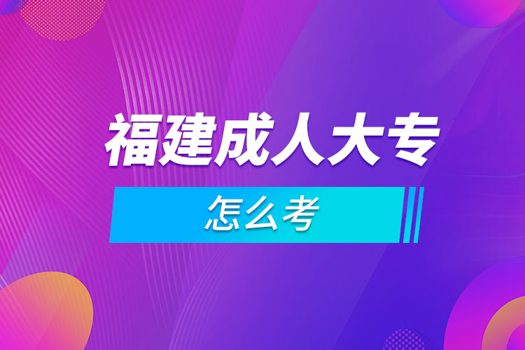 福建成人大專怎么考