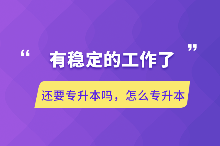 有穩(wěn)定的工作了還要專升本嗎，怎么專升本