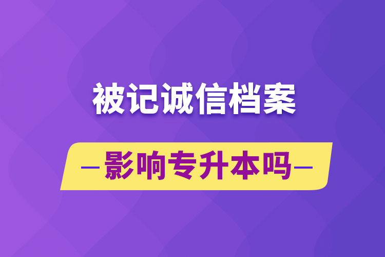 被記誠信檔案影響專升本嗎