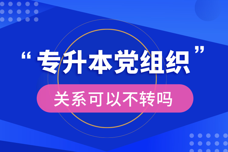 專(zhuān)升本黨組織關(guān)系可以不轉(zhuǎn)嗎