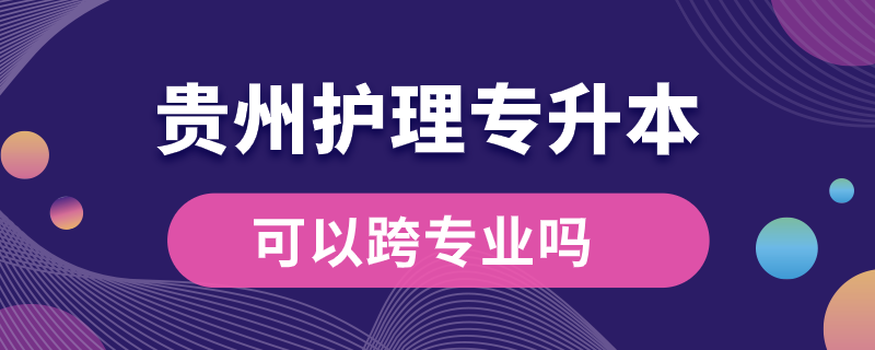 貴州護(hù)理專升本可以跨專業(yè)嗎