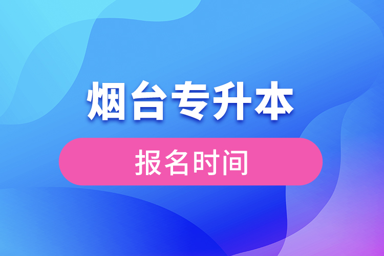 煙臺專升本報名時間是什么時候？