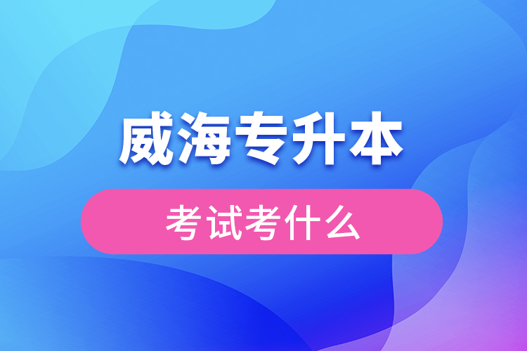 威海專升本需要考什么？