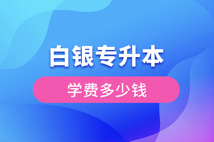 白銀專升本學(xué)費(fèi)大概多少錢一年？