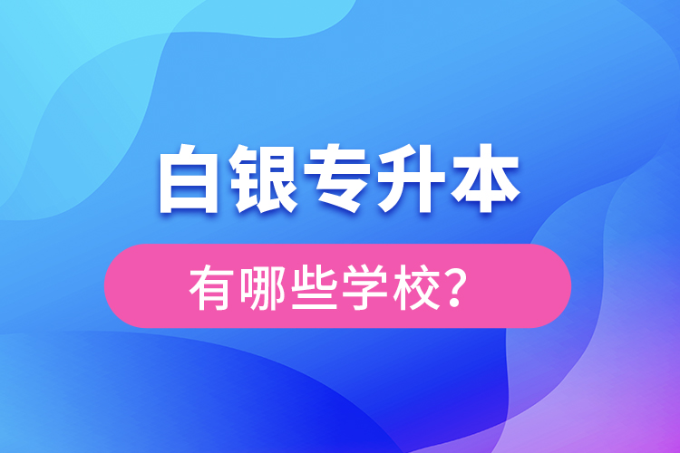 白銀專(zhuān)升本有哪些學(xué)校？