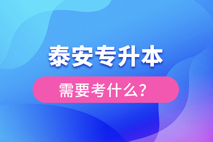 泰安專升本需要考什么？