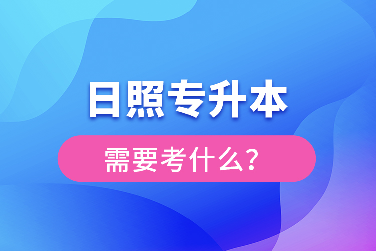 日照專升本需要考什么？