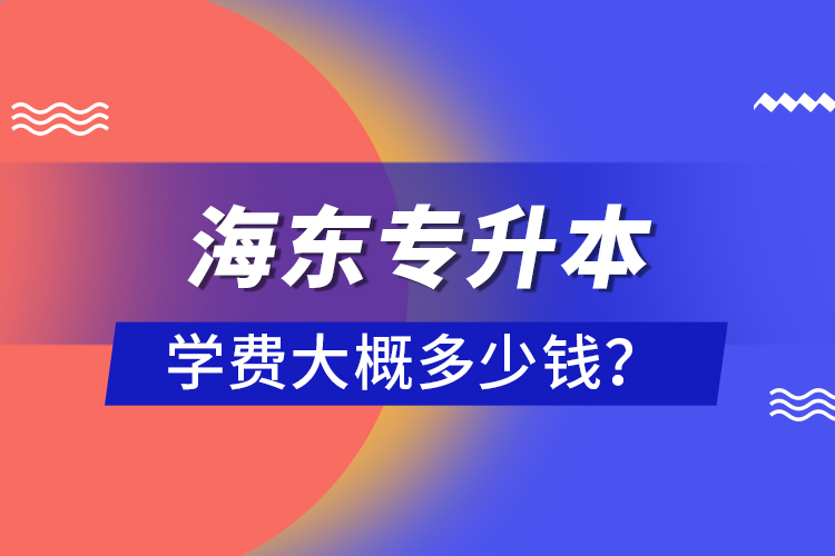 海東專升本學(xué)費大概多少錢？