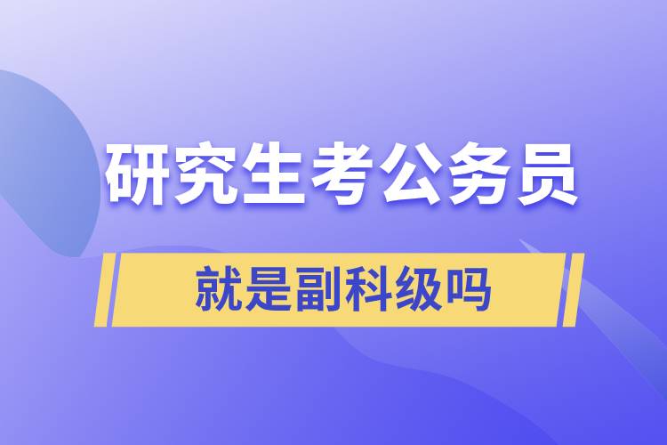 研究生考公務(wù)員進(jìn)去就是副科級嗎