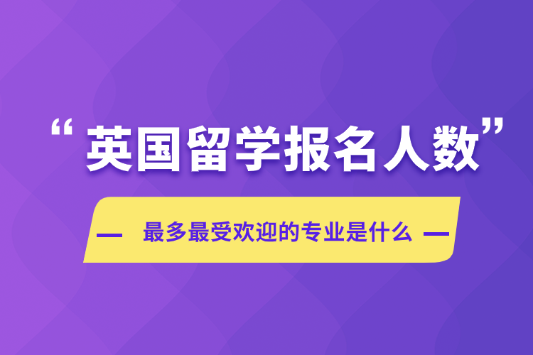 英國留學報名人數(shù)受歡迎的專業(yè)是什么