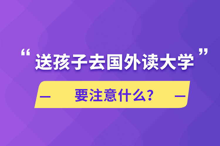 送孩子去國外讀大學(xué)要注意什么？