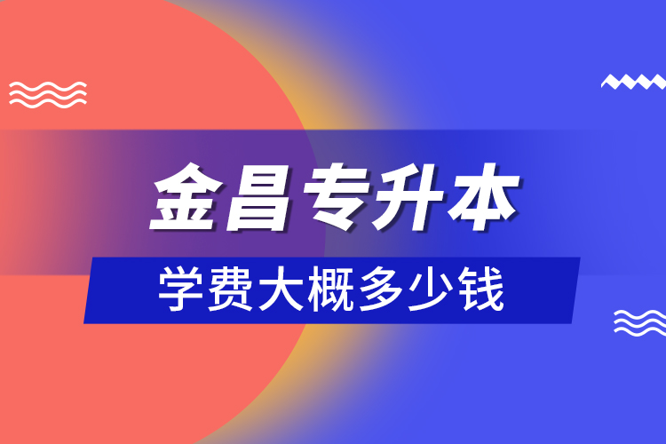 金昌專升本學(xué)費(fèi)大概多少錢？