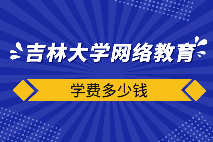 吉林大學(xué)網(wǎng)絡(luò)教育學(xué)費(fèi)多少錢