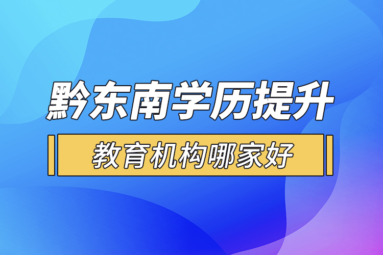 黔東南學(xué)歷提升教育機構(gòu)哪家好？