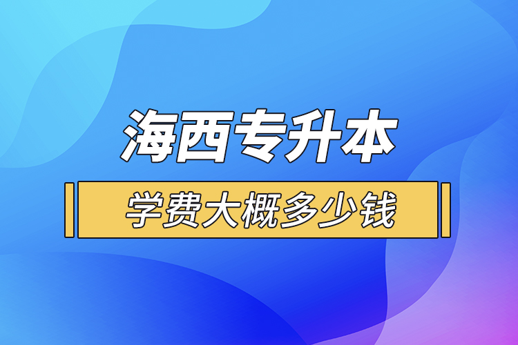 海西專升本學(xué)費(fèi)大概多少錢一年？