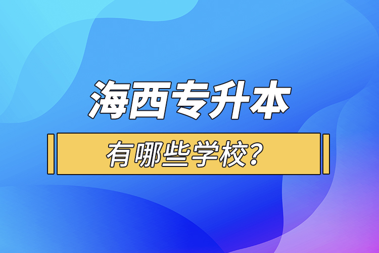 海西專升本有哪些學(xué)校？