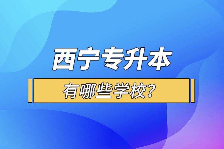 西寧專升本有哪些學(xué)校？